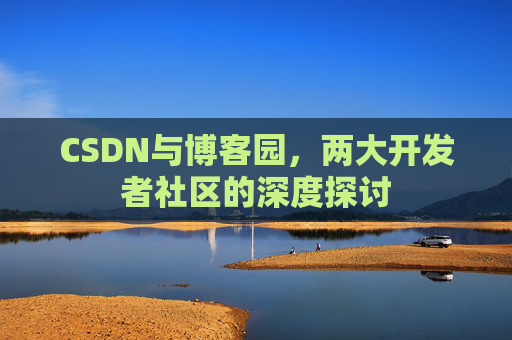 CSDN与博客园,两大开发者社区的深度探讨 CSDN与博客园,两大开发者社区的深度探讨
